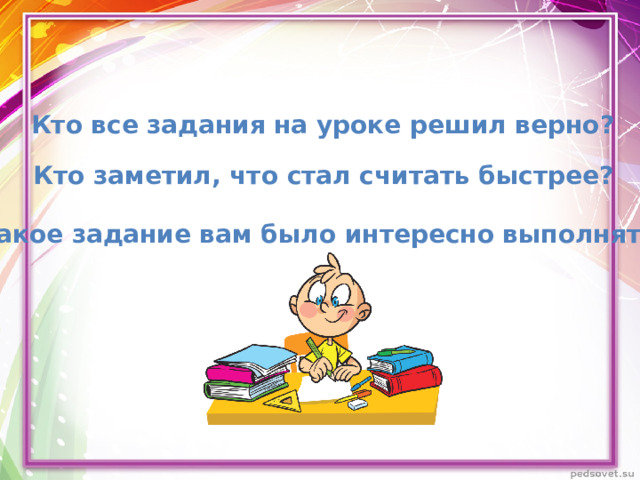 Кто все задания на уроке решил верно? Кто заметил, что стал считать быстрее? Какое задание вам было интересно выполнять?