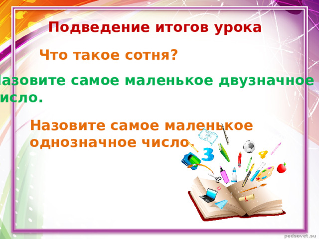 Подведение итогов урока Что такое сотня? Назовите самое маленькое двузначное число. Назовите самое маленькое однозначное число.