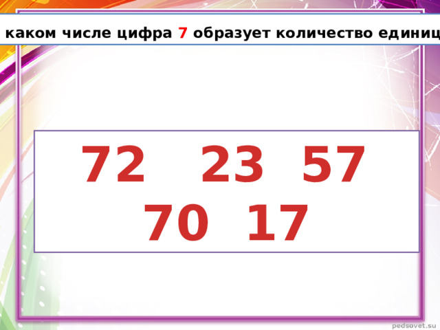 В каком числе цифра 7 образует количество единиц?  ?  72 23 57 70 17