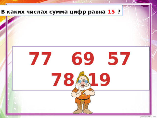 В каких числах сумма цифр равна 15  ?  77 69 57 78 19