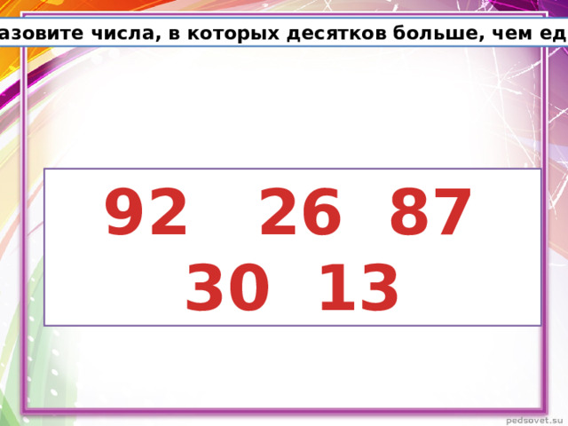 Назовите числа, в которых десятков больше, чем единиц?  92 26 87 30 13