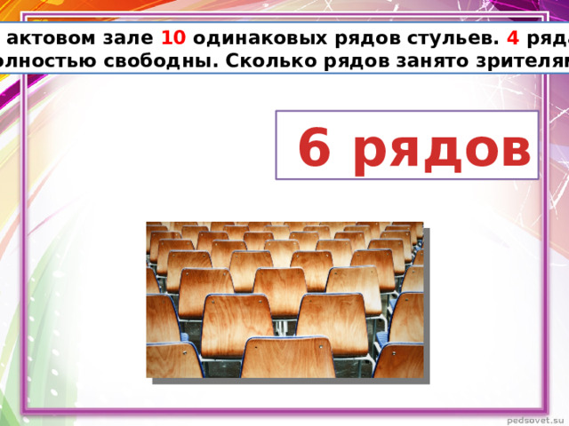 В актовом зале 10 одинаковых рядов стульев. 4 ряда полностью свободны. Сколько рядов занято зрителями?  6 рядов