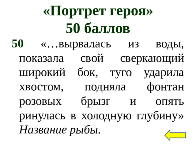 «Портрет героя»  50 баллов 50 «…вырвалась из воды, показала свой сверкающий широкий бок, туго ударила хвостом, подняла фонтан розовых брызг и опять ринулась в холодную глубину» Название рыбы.