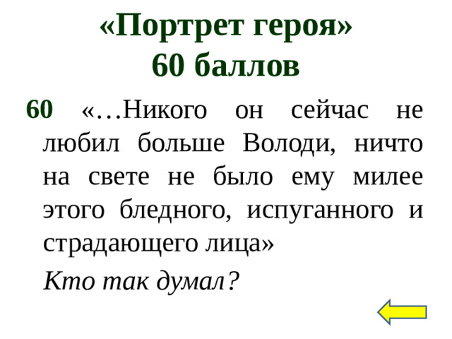 «Портрет героя»  60 баллов 60 «…Никого он сейчас не любил больше Володи, ничто на свете не было ему милее этого бледного, испуганного и страдающего лица» Кто так думал?