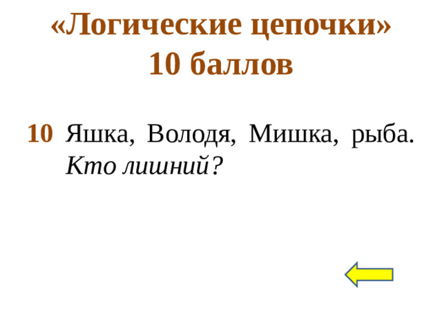 «Логические цепочки»  10 баллов 10 Яшка, Володя, Мишка, рыба. Кто лишний?