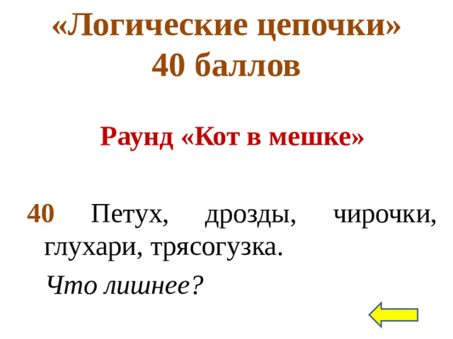 «Логические цепочки»  40 баллов Раунд «Кот в мешке» 40 Петух, дрозды, чирочки, глухари, трясогузка. Что лишнее?