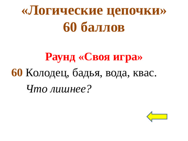 «Логические цепочки»  60 баллов Раунд «Своя игра» 60 Колодец, бадья, вода, квас.  Что лишнее?