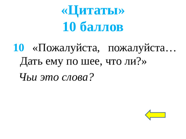 «Цитаты»  10 баллов 10 «Пожалуйста, пожалуйста… Дать ему по шее, что ли?» Чьи это слова?