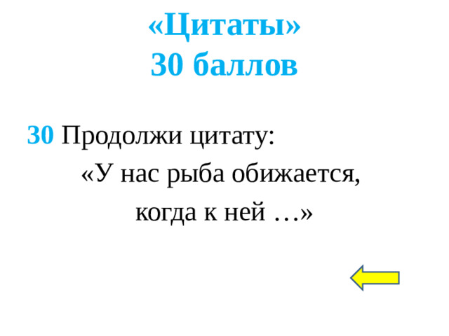 «Цитаты»  30 баллов 30 Продолжи цитату: «У нас рыба обижается, когда к ней …»