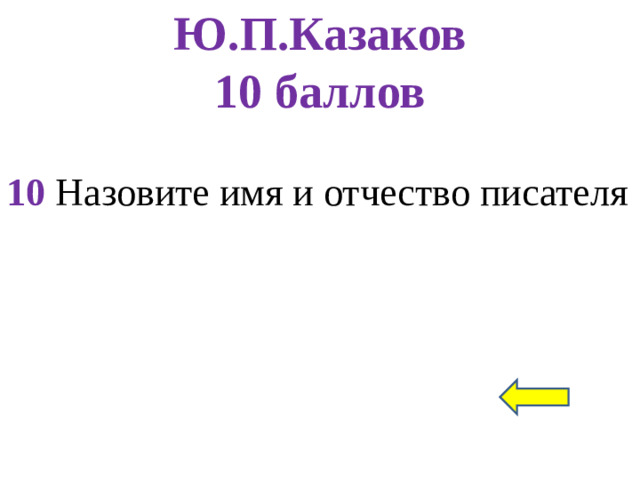 Ю.П.Казаков  10 баллов 10 Назовите имя и отчество писателя