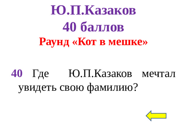 Ю.П.Казаков  40 баллов Раунд «Кот в мешке» 40 Где Ю.П.Казаков мечтал увидеть свою фамилию?