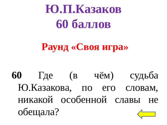 Ю.П.Казаков  60 баллов Раунд «Своя игра»  60 Где (в чём) судьба Ю.Казакова, по его словам, никакой особенной славы не обещала?