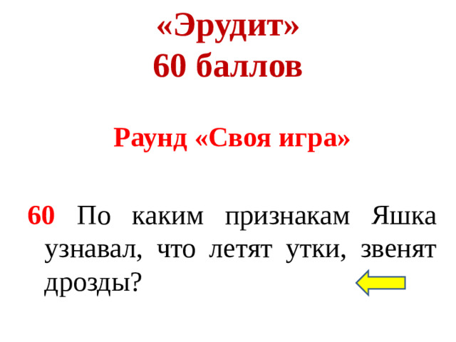 «Эрудит»  60 баллов Раунд «Своя игра»  60 По каким признакам Яшка узнавал, что летят утки, звенят дрозды?
