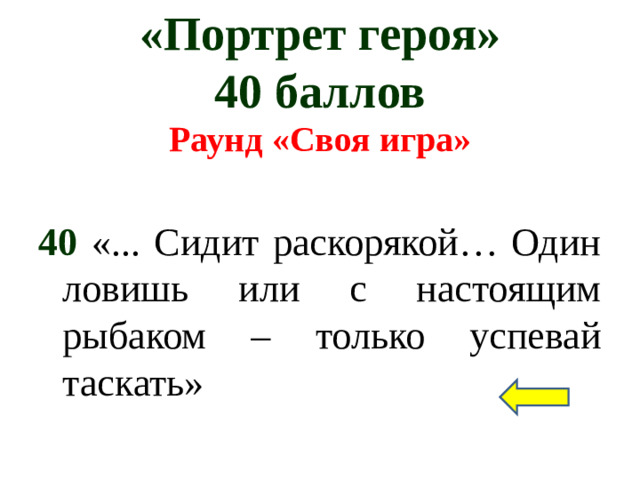 «Портрет героя»  40 баллов Раунд «Своя игра»  40 «... Сидит раскорякой… Один ловишь или с настоящим рыбаком – только успевай таскать»