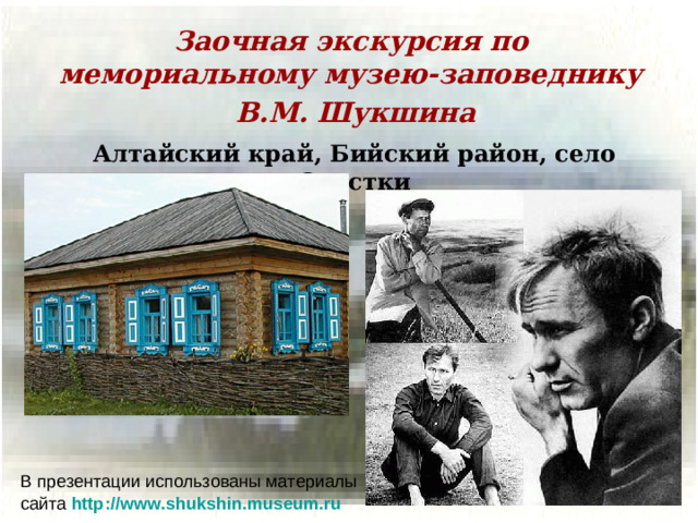 Заочная экскурсия по  мемориальному музею-заповеднику  В.М. Шукшина Алтайский край, Бийский район, село Сростки В презентации использованы материалы сайта http://www.shukshin.museum.ru