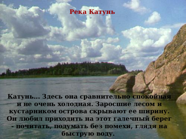 Река Катунь Катунь... Здесь она сравнительно спокойная и не очень холодная. Заросшие лесом и кустарником острова скрывают ее ширину. Он любил приходить на этот галечный берег - почитать, подумать без помехи, глядя на быструю воду. С детства любил здесь уединяться.