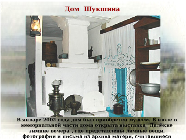 Дом Шукшина В январе 2002 года дом был приобретен музеем. В июле в мемориальной части дома открыта выставка 