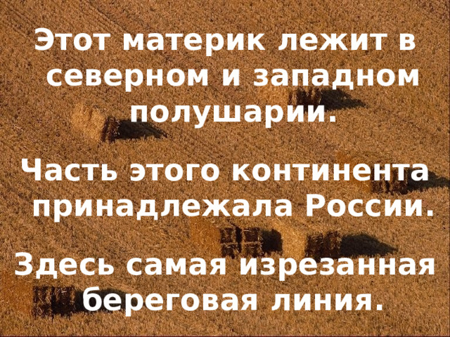 Этот материк лежит в северном и западном полушарии. Часть этого континента принадлежала России. Здесь самая изрезанная береговая линия.