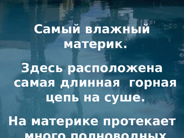 Самый влажный материк. Здесь расположена самая длинная горная цепь на суше. На материке протекает много полноводных рек.