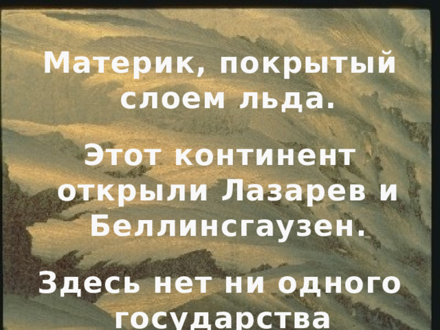 Материк, покрытый слоем льда. Этот континент открыли Лазарев и Беллинсгаузен. Здесь нет ни одного государства