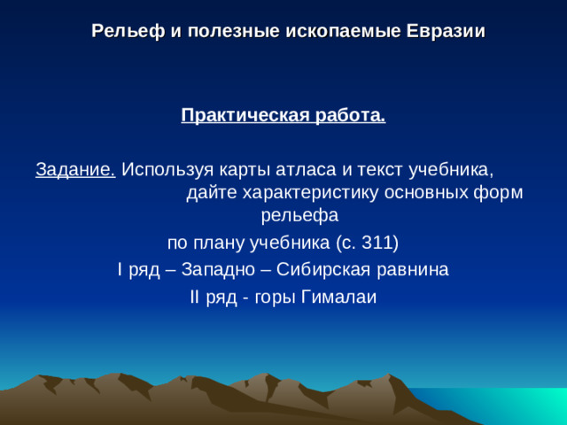 Рельеф и полезные ископаемые Евразии Практическая работа. Задание. Используя карты атласа и текст учебника, дайте характеристику основных форм рельефа по плану учебника (с. 311) I ряд – Западно – Сибирская равнина II ряд - горы Гималаи