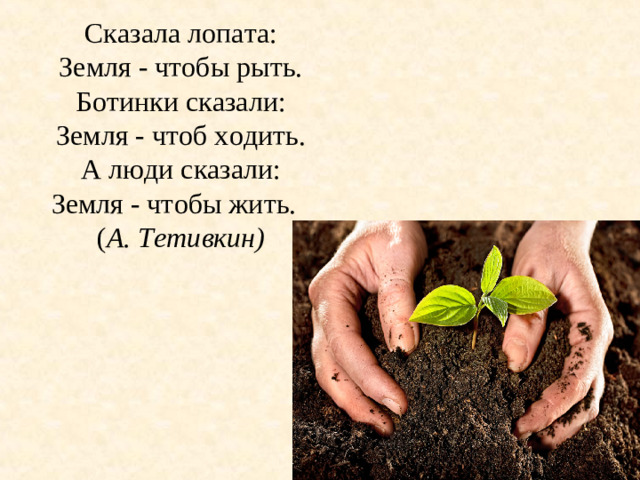 Сказала лопата:  Земля - чтобы рыть.  Ботинки сказали:  Земля - чтоб ходить.  А люди сказали:  Земля - чтобы жить.  ( А. Тетивкин)