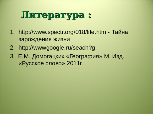 Литература : http://www.spectr.org/018/life.htm - Тайна зарождения жизни http://wwwgoogle.ru/seach?g 3. Е.М. Домогацких «География» М. Изд. «Русское слово» 2011г.