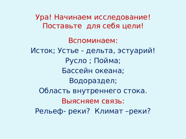 Ура! Начинаем исследование!  Поставьте для себя цели! Вспоминаем: Исток; Устье - дельта, эстуарий! Русло ; Пойма; Бассейн океана; Водораздел; Область внутреннего стока. Выясняем связь: Рельеф- реки? Климат –реки?