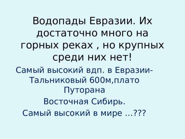 Водопады Евразии. Их достаточно много на горных реках , но крупных среди них нет! Самый высокий вдп. в Евразии- Тальниковый 600м,плато Путорана Восточная Сибирь. Самый высокий в мире …???