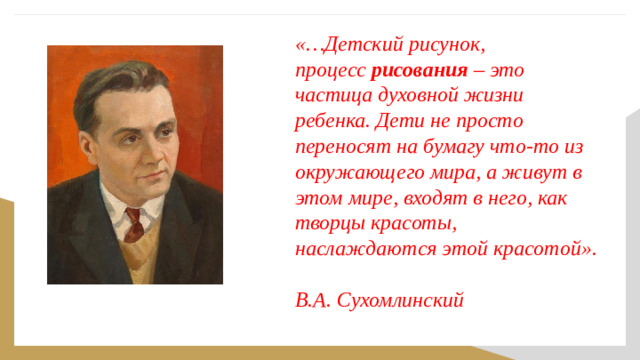 «…Детский рисунок, процесс  рисования  – это частица духовной жизни ребенка. Дети не просто переносят на бумагу что-то из окружающего мира, а живут в этом мире, входят в него, как творцы красоты, наслаждаются этой красотой».   В.А. Сухомлинский