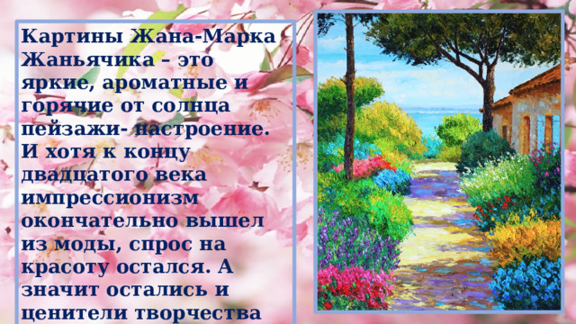 Картины Жана-Марка Жаньячика – это яркие, ароматные и горячие от солнца пейзажи- настроение. И хотя к концу двадцатого века импрессионизм окончательно вышел из моды, спрос на красоту остался. А значит остались и ценители творчества художника.