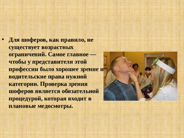 Для шоферов, как правило, не существует возрастных ограничений. Самое главное — чтобы у представителя этой профессии было хорошее зрение и водительские права нужной категории. Проверка зрения шоферов является обязательной процедурой, которая входит в плановые медосмотры.