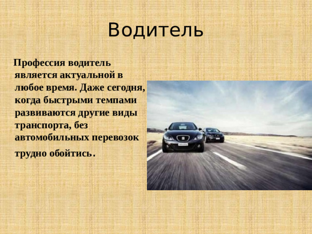 Водитель  Профессия водитель является актуальной в любое время. Даже сегодня, когда быстрыми темпами развиваются другие виды транспорта, без автомобильных перевозок трудно обойтись .
