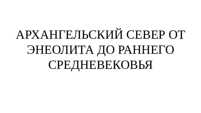АРХАНГЕЛЬСКИЙ СЕВЕР ОТ ЭНЕОЛИТА ДО РАННЕГО СРЕДНЕВЕКОВЬЯ