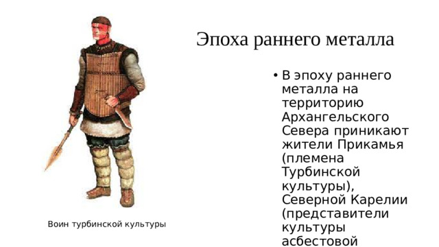 Эпоха раннего металла В эпоху раннего металла на территорию Архангельского Севера приникают жители Прикамья (племена Турбинской культуры), Северной Карелии (представители культуры асбестовой керамики), Кольского полуострова. Воин турбинской культуры