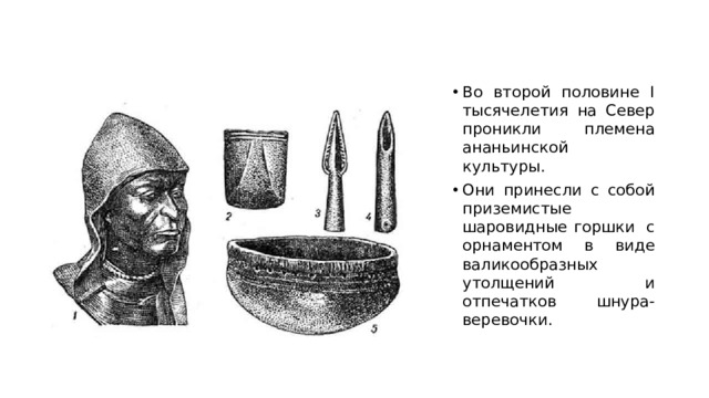 Во второй половине I тысячелетия на Север проникли племена ананьинской культуры. Они принесли с собой приземистые шаровидные горшки  с орнаментом в виде валикообразных утолщений и отпечатков шнура-веревочки. 
