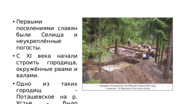 Первыми поселениями славян были Селища и неукреплённые погосты. С XI века начали строить городища, окружённые рвами и валами. Одно из таких городищ – Поташевское на р. Устье – было раскопано в 2011 – 2012 годах.