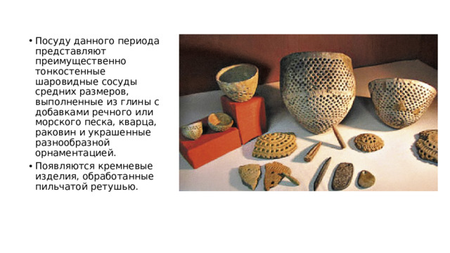 Посуду данного периода представляют преимущественно тонкостенные шаровидные сосуды средних размеров, выполненные из глины с добавками речного или морского песка, кварца, раковин и украшенные разнообразной орнаментацией. Появляются кремневые изделия, обработанные пильчатой ретушью.