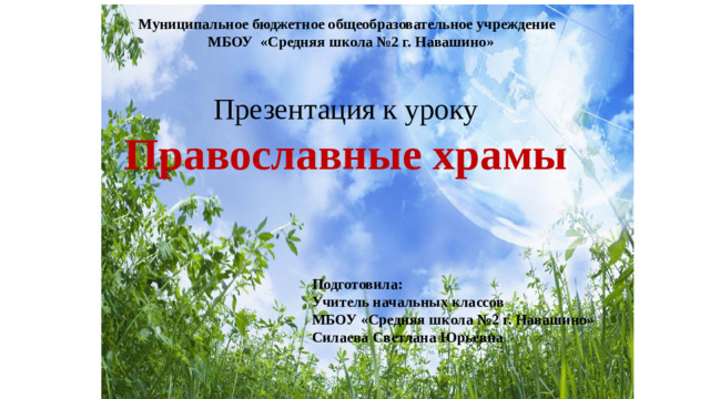 Муниципальное бюджетное общеобразовательное учреждение МБОУ «Средняя школа №2 г. Навашино» Презентация к уроку Православные храмы  Подготовила: Учитель начальных классов МБОУ «Средняя школа №2 г. Навашино» Силаева Светлана Юрьевна