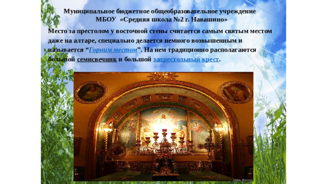 Муниципальное бюджетное общеобразовательное учреждение МБОУ «Средняя школа №2 г. Навашино» Место за престолом у восточной стены считается самым святым местом даже на алтаре, специально делается немного возвышенным и называется “ Горним местом ”. На нем традиционно располагаются большой семисвечник и большой запрестольный крест .