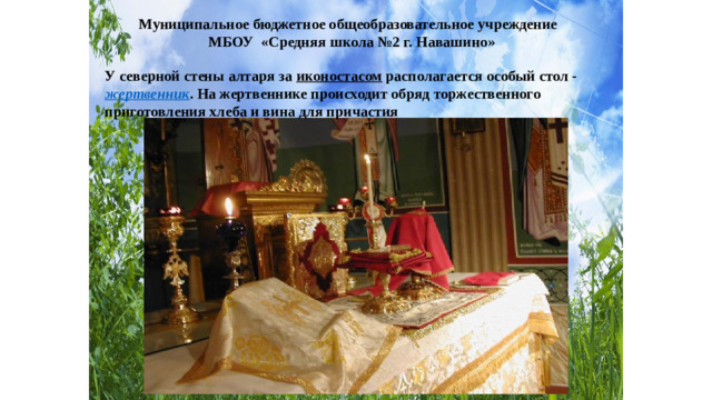 Муниципальное бюджетное общеобразовательное учреждение МБОУ «Средняя школа №2 г. Навашино» У северной стены алтаря за иконостасом располагается особый стол - жертвенник . На жертвеннике происходит обряд торжественного приготовления хлеба и вина для причастия
