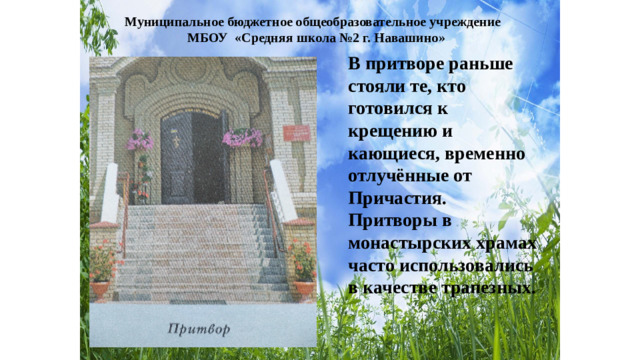 Муниципальное бюджетное общеобразовательное учреждение МБОУ «Средняя школа №2 г. Навашино» В притворе раньше стояли те, кто готовился к крещению и кающиеся, временно отлучённые от Причастия. Притворы в монастырских храмах часто использовались в качестве трапезных.