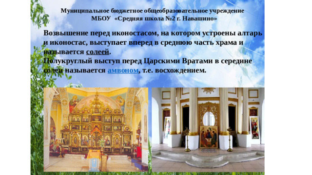 Муниципальное бюджетное общеобразовательное учреждение МБОУ «Средняя школа №2 г. Навашино» Возвышение перед иконостасом, на котором устроены алтарь и иконостас, выступает вперед в среднюю часть храма и называется солеей .  Полукруглый выступ перед Царскими Вратами в середине солеи называется амвоном , т.е. восхождением.