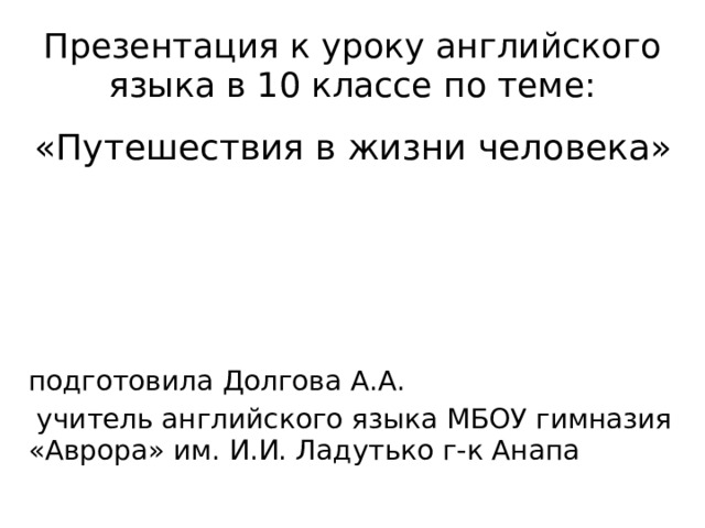 Презентация к уроку английского языка в 10 классе по теме: «Путешествия в жизни человека» подготовила Долгова А.А.  учитель английского языка МБОУ гимназия «Аврора» им. И.И. Ладутько г-к Анапа