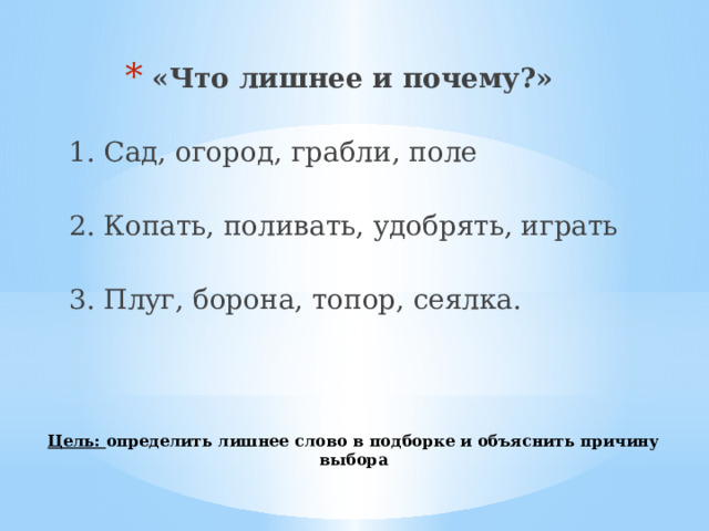 «Что лишнее и почему?»   1. Сад, огород, грабли, поле  2. Копать, поливать, удобрять, играть  3. Плуг, борона, топор, сеялка. Цель: