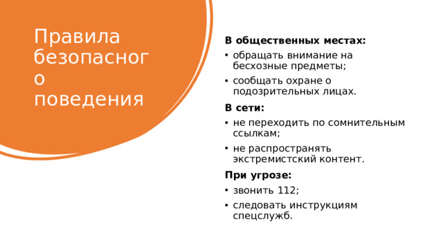 Правила безопасного поведения В общественных местах: обращать внимание на бесхозные предметы; сообщать охране о подозрительных лицах. В сети: не переходить по сомнительным ссылкам; не распространять экстремистский контент. При угрозе: