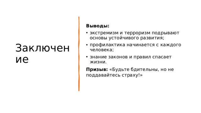 Заключение Выводы: экстремизм и терроризм подрывают основы устойчивого развития; профилактика начинается с каждого человека; знание законов и правил спасает жизни. Призыв: «Будьте бдительны, но не поддавайтесь страху!»