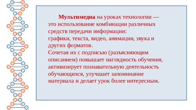 Мультимедиа на уроках технологии —  это использование комбинации различных средств передачи информации: графики, текста, видео, анимации, звука и других форматов. Сочетая их с подписью (разъясняющим описанием) повышает наглядность обучения, активизирует познавательную деятельность обучающихся, улучшает запоминание материала и делает урок более интересным .    