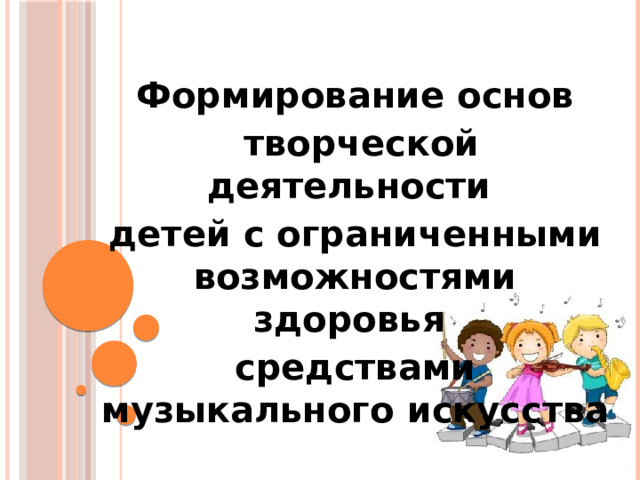 Формирование основ  творческой деятельности детей с ограниченными возможностями здоровья средствами музыкального искусства
