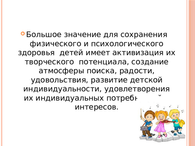 Большое значение для сохранения физического и психологического здоровья детей имеет активизация их творческого потенциала, создание атмосферы поиска, радости, удовольствия, развитие детской индивидуальности, удовлетворения их индивидуальных потребностей и интересов.